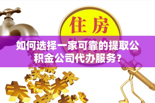 红塔如何选择一家可靠的提取公积金公司代办服务？