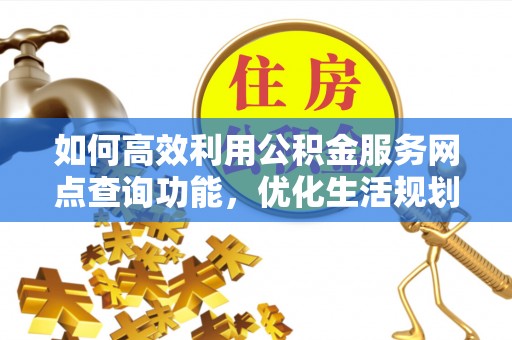 红塔如何高效利用公积金服务网点查询功能，优化生活规划