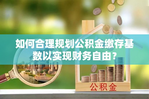 红塔如何合理规划公积金缴存基数以实现财务自由？