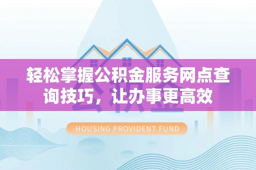 红塔轻松掌握公积金服务网点查询技巧，让办事更高效