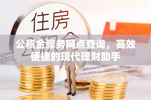 红塔公积金服务网点查询，高效便捷的现代理财助手