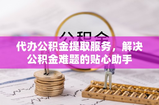 红塔代办公积金提取服务，解决公积金难题的贴心助手