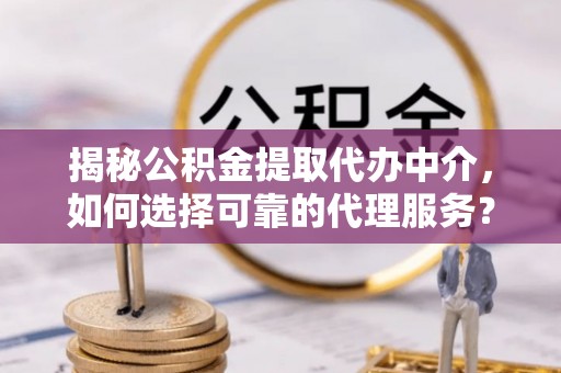 红塔揭秘公积金提取代办中介，如何选择可靠的代理服务？