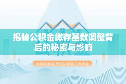 红塔揭秘公积金缴存基数调整背后的秘密与影响