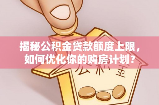 红塔揭秘公积金贷款额度上限，如何优化你的购房计划？