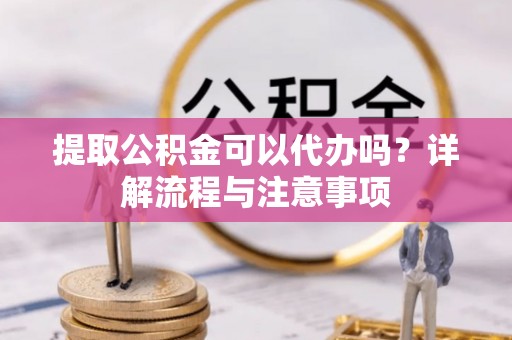 红塔提取公积金可以代办吗？详解流程与注意事项
