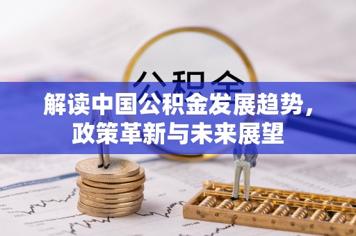 红塔解读中国公积金发展趋势，政策革新与未来展望
