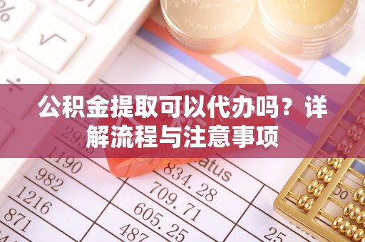 红塔公积金提取可以代办吗？详解流程与注意事项