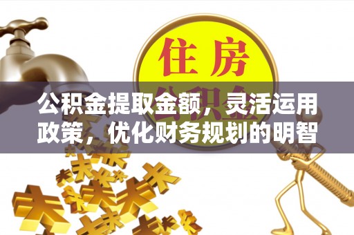红塔公积金提取金额，灵活运用政策，优化财务规划的明智选择