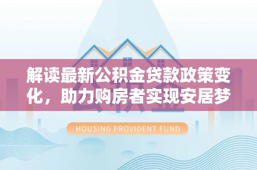红塔解读最新公积金贷款政策变化，助力购房者实现安居梦想