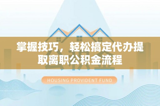 红塔掌握技巧，轻松搞定代办提取离职公积金流程