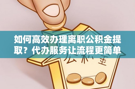 红塔如何高效办理离职公积金提取？代办服务让流程更简单