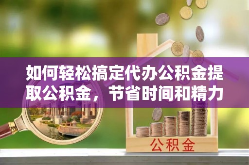 红塔如何轻松搞定代办公积金提取公积金，节省时间和精力的秘密武器