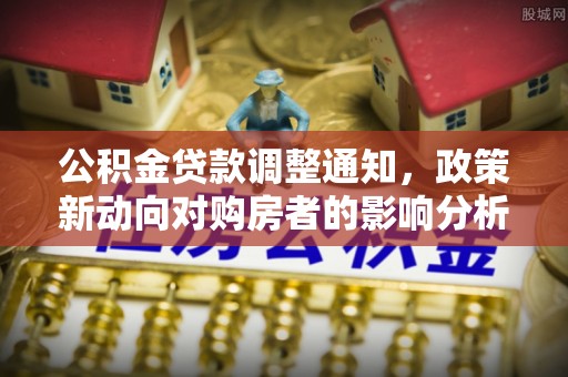 红塔公积金贷款调整通知，政策新动向对购房者的影响分析