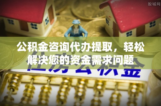 红塔公积金咨询代办提取，轻松解决您的资金需求问题