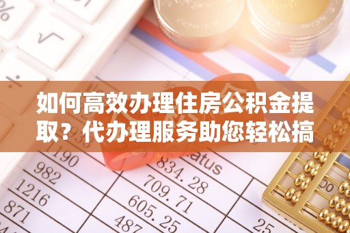 红塔如何高效办理住房公积金提取？代办理服务助您轻松搞定