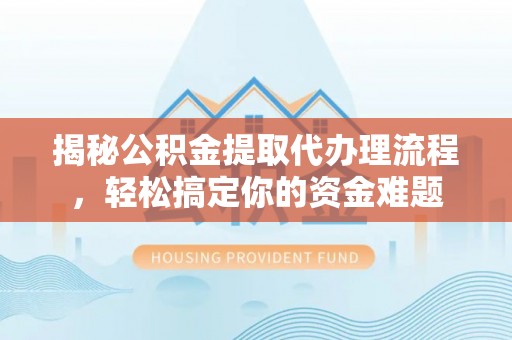 红塔揭秘公积金提取代办理流程，轻松搞定你的资金难题