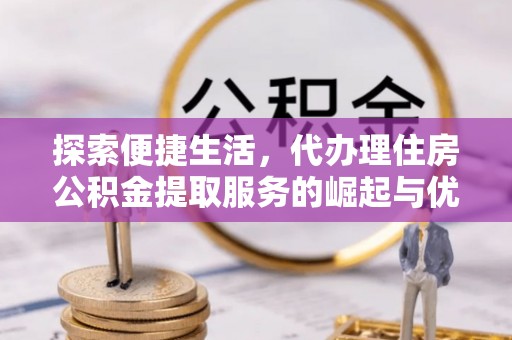 红塔探索便捷生活，代办理住房公积金提取服务的崛起与优势