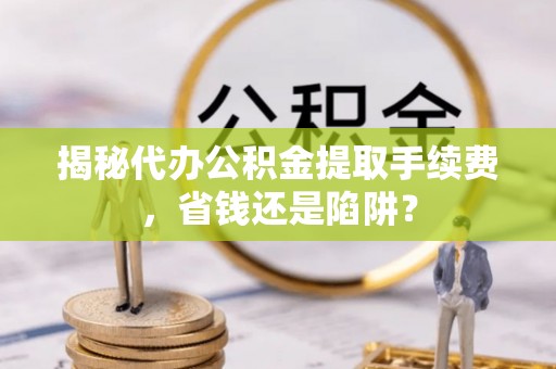 红塔揭秘代办公积金提取手续费，省钱还是陷阱？