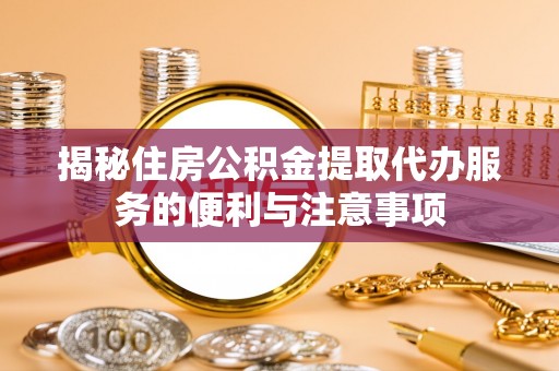 红塔揭秘住房公积金提取代办服务的便利与注意事项