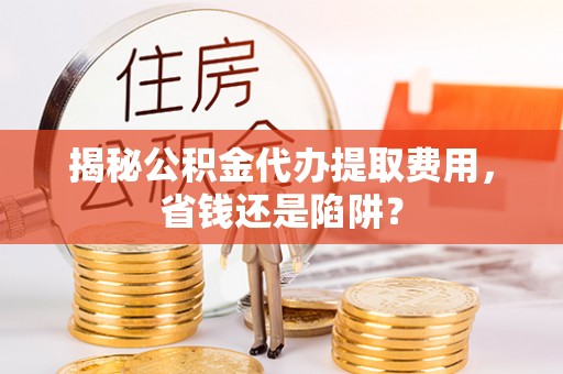 红塔揭秘公积金代办提取费用，省钱还是陷阱？