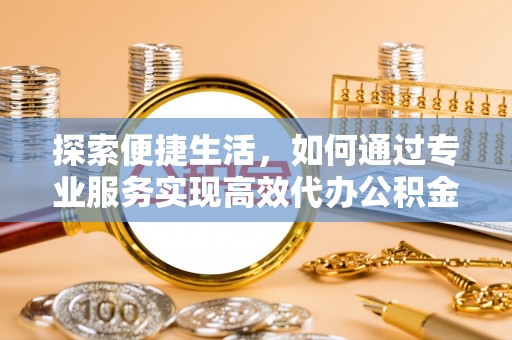 红塔探索便捷生活，如何通过专业服务实现高效代办公积金提取