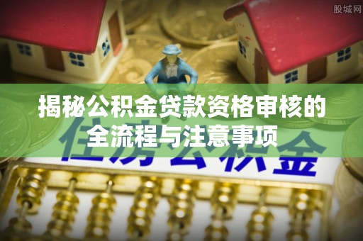 红塔揭秘公积金贷款资格审核的全流程与注意事项