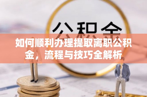 红塔如何顺利办理提取离职公积金，流程与技巧全解析