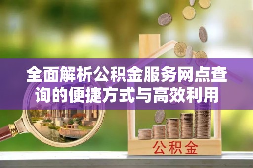 红塔全面解析公积金服务网点查询的便捷方式与高效利用