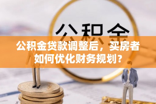 红塔公积金贷款调整后，买房者如何优化财务规划？