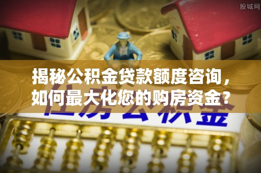 红塔揭秘公积金贷款额度咨询，如何最大化您的购房资金？
