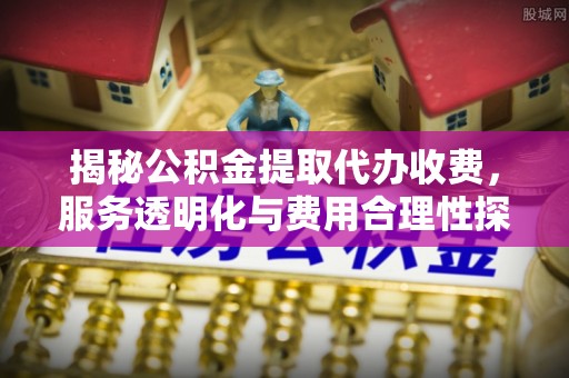 红塔揭秘公积金提取代办收费，服务透明化与费用合理性探讨
