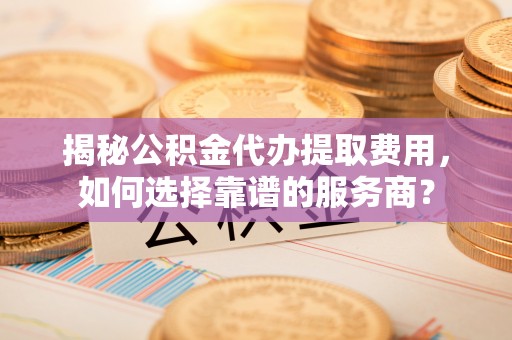红塔揭秘公积金代办提取费用，如何选择靠谱的服务商？
