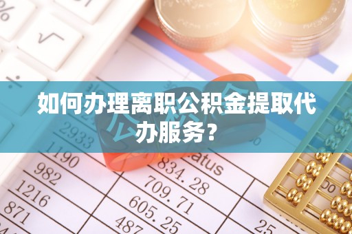 红塔如何办理离职公积金提取代办服务？