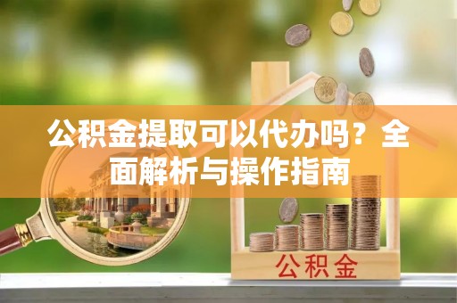 红塔公积金提取可以代办吗？全面解析与操作指南
